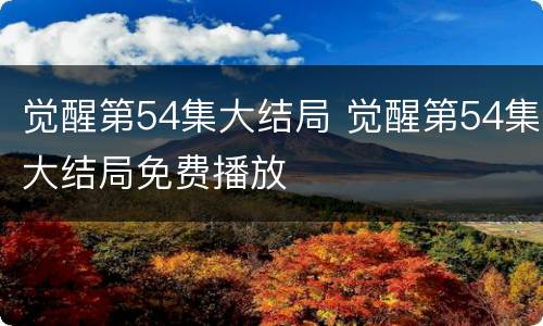 觉醒第54集大结局 觉醒第54集大结局免费播放