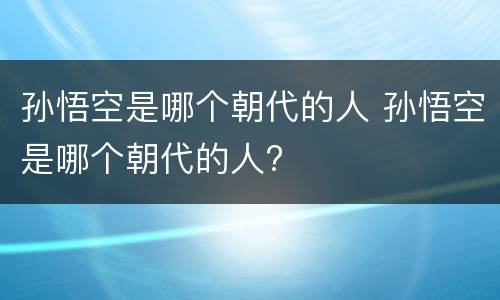 孙悟空是哪个朝代的人 孙悟空是哪个朝代的人?