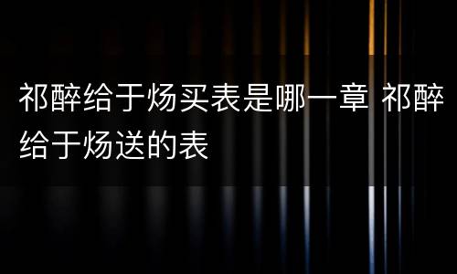 祁醉给于炀买表是哪一章 祁醉给于炀送的表