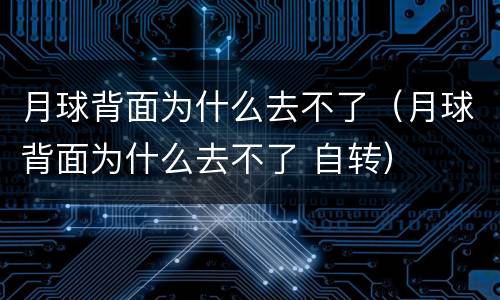月球背面为什么去不了（月球背面为什么去不了 自转）