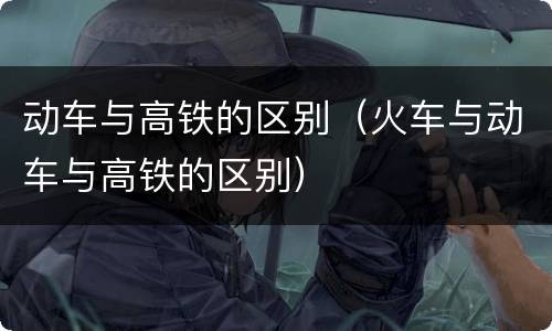 动车与高铁的区别（火车与动车与高铁的区别）
