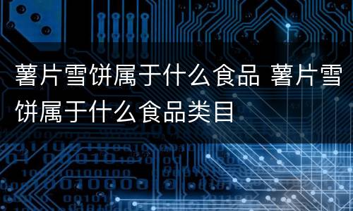薯片雪饼属于什么食品 薯片雪饼属于什么食品类目
