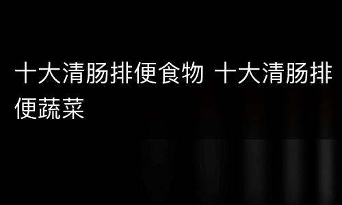 十大清肠排便食物 十大清肠排便蔬菜