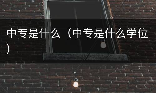 中专是什么（中专是什么学位）