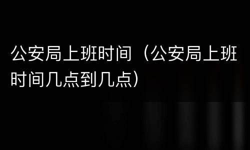 公安局上班时间（公安局上班时间几点到几点）