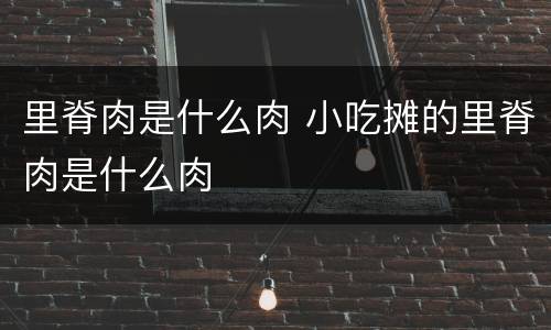 里脊肉是什么肉 小吃摊的里脊肉是什么肉