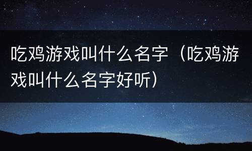 吃鸡游戏叫什么名字（吃鸡游戏叫什么名字好听）
