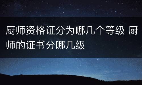 厨师资格证分为哪几个等级 厨师的证书分哪几级