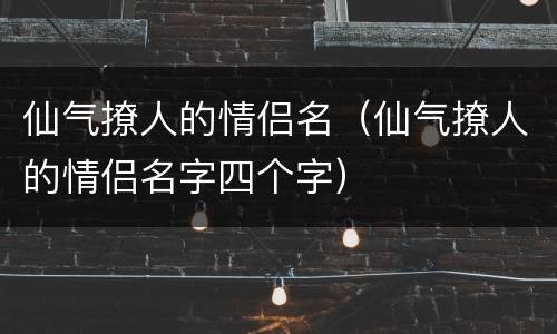 仙气撩人的情侣名（仙气撩人的情侣名字四个字）