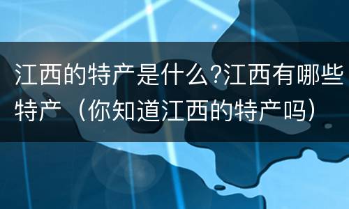 江西的特产是什么?江西有哪些特产（你知道江西的特产吗）