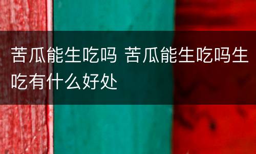 苦瓜能生吃吗 苦瓜能生吃吗生吃有什么好处