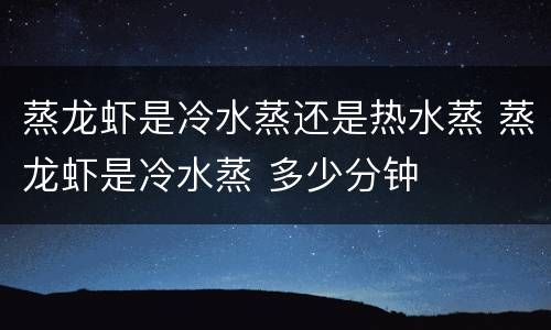 蒸龙虾是冷水蒸还是热水蒸 蒸龙虾是冷水蒸 多少分钟