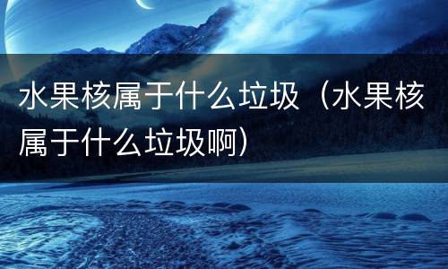 水果核属于什么垃圾（水果核属于什么垃圾啊）