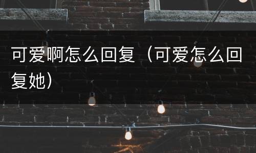 可爱啊怎么回复（可爱怎么回复她）