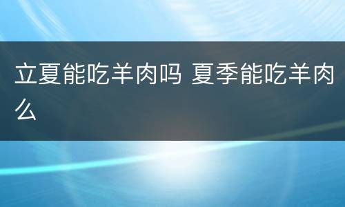 立夏能吃羊肉吗 夏季能吃羊肉么