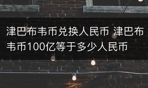 津巴布韦币兑换人民币 津巴布韦币100亿等于多少人民币