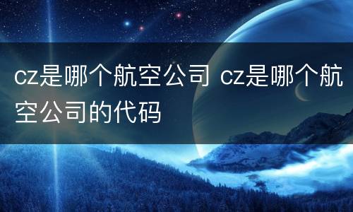 cz是哪个航空公司 cz是哪个航空公司的代码