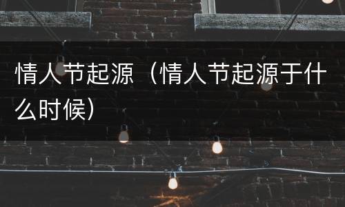 情人节起源（情人节起源于什么时候）