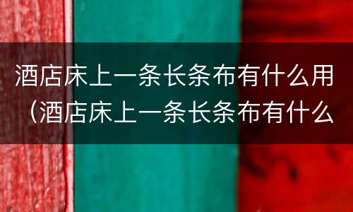 酒店床上一条长条布有什么用（酒店床上一条长条布有什么用恐怖）