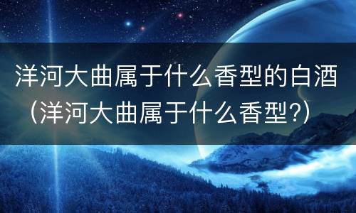 洋河大曲属于什么香型的白酒（洋河大曲属于什么香型?）