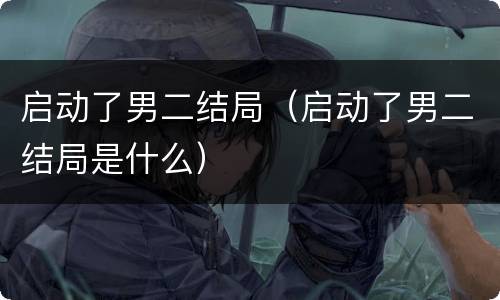 启动了男二结局（启动了男二结局是什么）