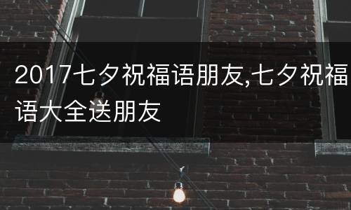 2017七夕祝福语朋友,七夕祝福语大全送朋友