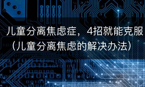 儿童分离焦虑症，4招就能克服（儿童分离焦虑的解决办法）