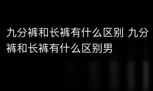 九分裤和长裤有什么区别 九分裤和长裤有什么区别男