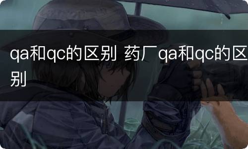 qa和qc的区别 药厂qa和qc的区别