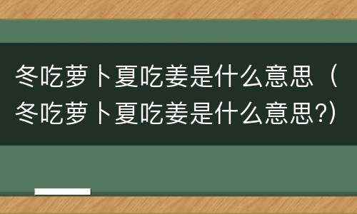 冬吃萝卜夏吃姜是什么意思（冬吃萝卜夏吃姜是什么意思?）