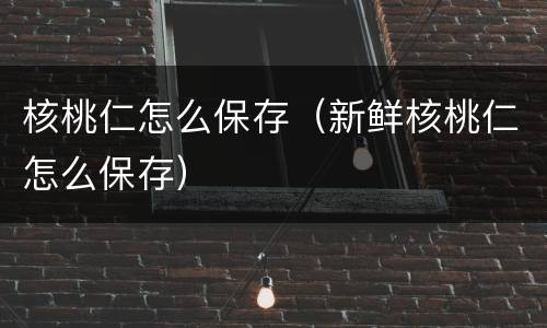 核桃仁怎么保存（新鲜核桃仁怎么保存）