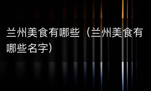 兰州美食有哪些（兰州美食有哪些名字）