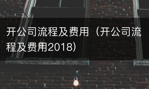 开公司流程及费用（开公司流程及费用2018）