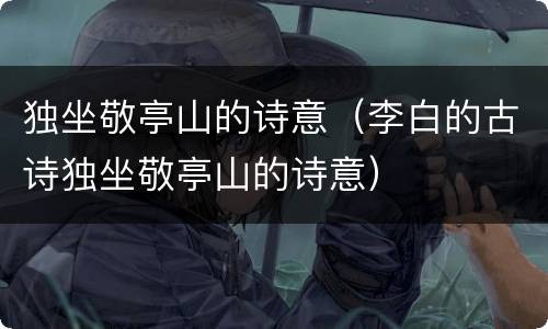独坐敬亭山的诗意（李白的古诗独坐敬亭山的诗意）