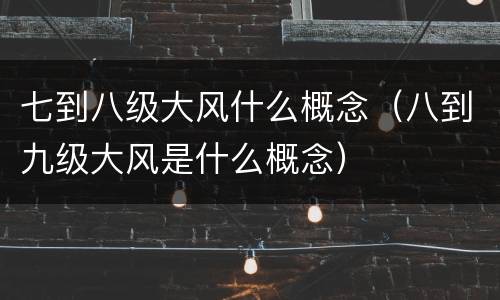 七到八级大风什么概念（八到九级大风是什么概念）