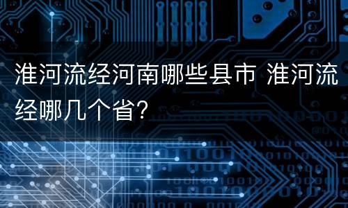 淮河流经河南哪些县市 淮河流经哪几个省?