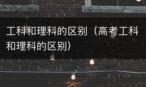 工科和理科的区别（高考工科和理科的区别）