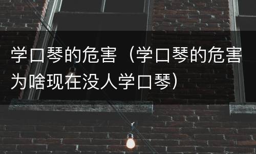 学口琴的危害（学口琴的危害为啥现在没人学口琴）