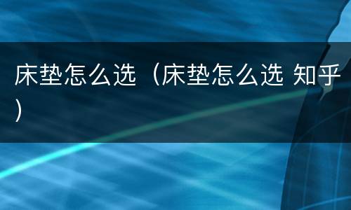 床垫怎么选（床垫怎么选 知乎）
