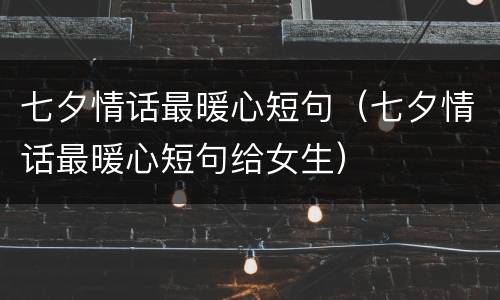 七夕情话最暖心短句（七夕情话最暖心短句给女生）