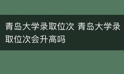 青岛大学录取位次 青岛大学录取位次会升高吗