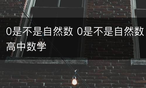 0是不是自然数 0是不是自然数高中数学