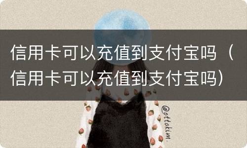 信用卡可以充值到支付宝吗（信用卡可以充值到支付宝吗）
