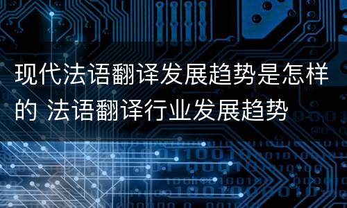 现代法语翻译发展趋势是怎样的 法语翻译行业发展趋势