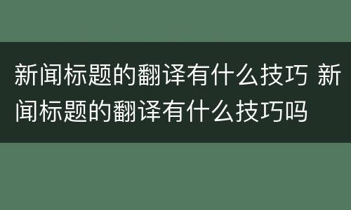 新闻标题的翻译有什么技巧 新闻标题的翻译有什么技巧吗