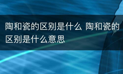 陶和瓷的区别是什么 陶和瓷的区别是什么意思
