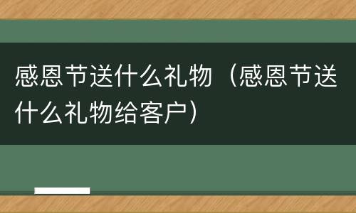 感恩节送什么礼物（感恩节送什么礼物给客户）