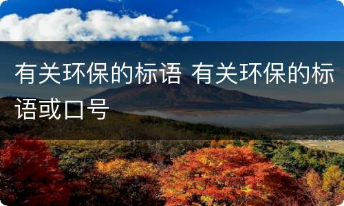有关环保的标语 有关环保的标语或口号