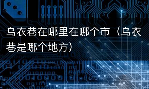 乌衣巷在哪里在哪个市（乌衣巷是哪个地方）