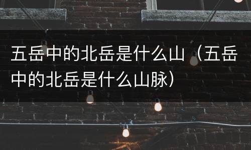 五岳中的北岳是什么山（五岳中的北岳是什么山脉）